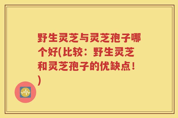 野生灵芝与灵芝孢子哪个好(比较：野生灵芝和灵芝孢子的优缺点！)