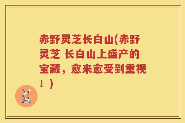 赤野灵芝长白山(赤野灵芝 长白山上盛产的宝藏，愈来愈受到重视！)