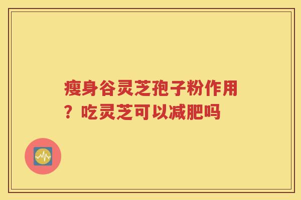瘦身谷灵芝孢子粉作用？吃灵芝可以减肥吗