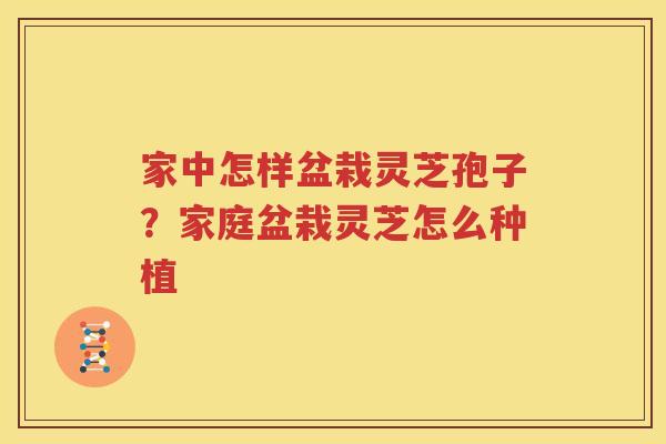 家中怎样盆栽灵芝孢子？家庭盆栽灵芝怎么种植