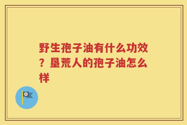 野生孢子油有什么功效？垦荒人的孢子油怎么样