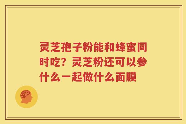 灵芝孢子粉能和蜂蜜同时吃？灵芝粉还可以参什么一起做什么面膜