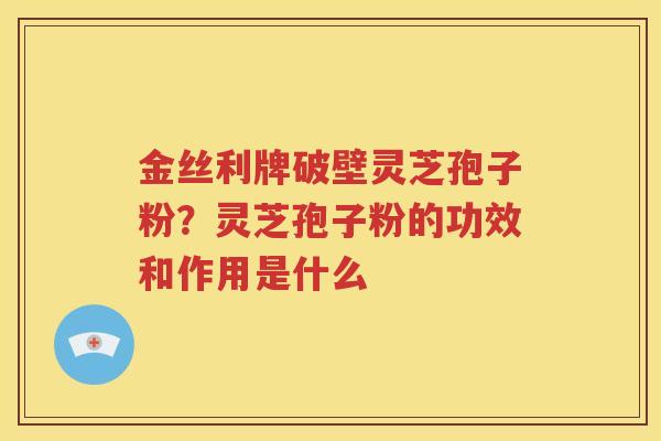 金丝利牌破壁灵芝孢子粉？灵芝孢子粉的功效和作用是什么
