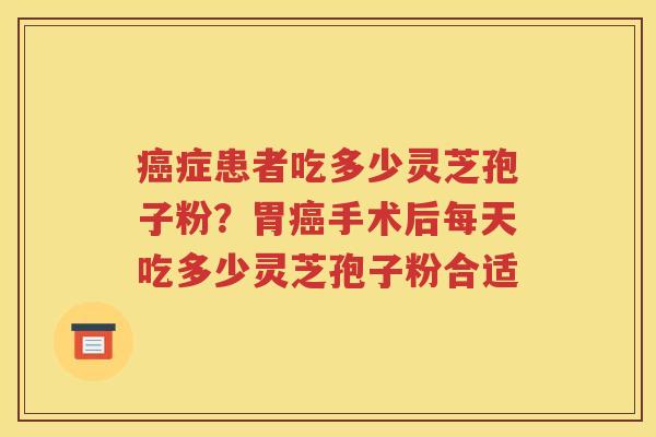 癌症患者吃多少灵芝孢子粉？胃癌手术后每天吃多少灵芝孢子粉合适