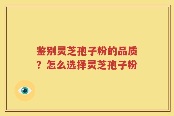 鉴别灵芝孢子粉的品质？怎么选择灵芝孢子粉