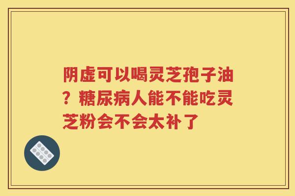 阴虚可以喝灵芝孢子油？糖尿病人能不能吃灵芝粉会不会太补了