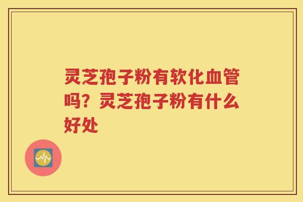 灵芝孢子粉有软化血管吗？灵芝孢子粉有什么好处