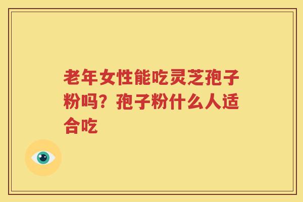 老年女性能吃灵芝孢子粉吗？孢子粉什么人适合吃
