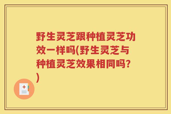 野生灵芝跟种植灵芝功效一样吗(野生灵芝与种植灵芝效果相同吗？)