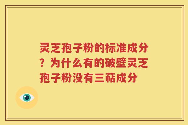 灵芝孢子粉的标准成分？为什么有的破壁灵芝孢子粉没有三萜成分