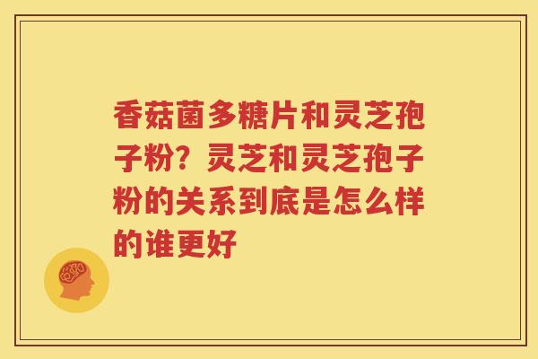 香菇菌多糖片和灵芝孢子粉？灵芝和灵芝孢子粉的关系到底是怎么样的谁更好