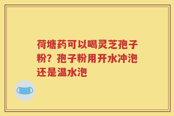 荷塘药可以喝灵芝孢子粉？孢子粉用开水冲泡还是温水泡