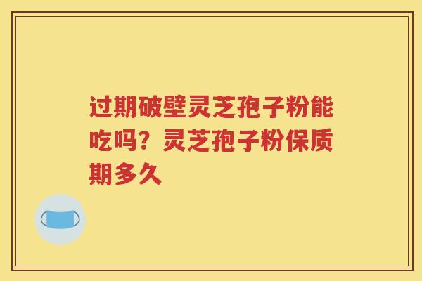 过期破壁灵芝孢子粉能吃吗？灵芝孢子粉保质期多久