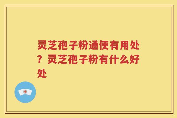 灵芝孢子粉通便有用处？灵芝孢子粉有什么好处