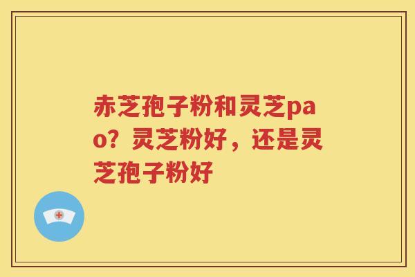 赤芝孢子粉和灵芝pao？灵芝粉好，还是灵芝孢子粉好