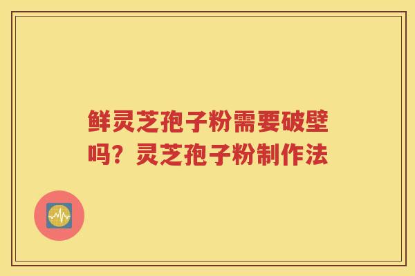 鲜灵芝孢子粉需要破壁吗？灵芝孢子粉制作法