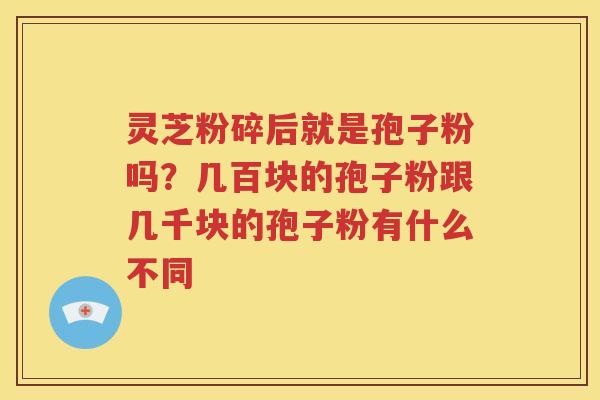 灵芝粉碎后就是孢子粉吗？几百块的孢子粉跟几千块的孢子粉有什么不同