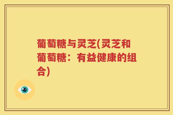 葡萄糖与灵芝(灵芝和葡萄糖：有益健康的组合)