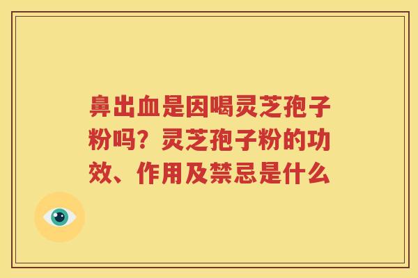 鼻出血是因喝灵芝孢子粉吗？灵芝孢子粉的功效、作用及禁忌是什么