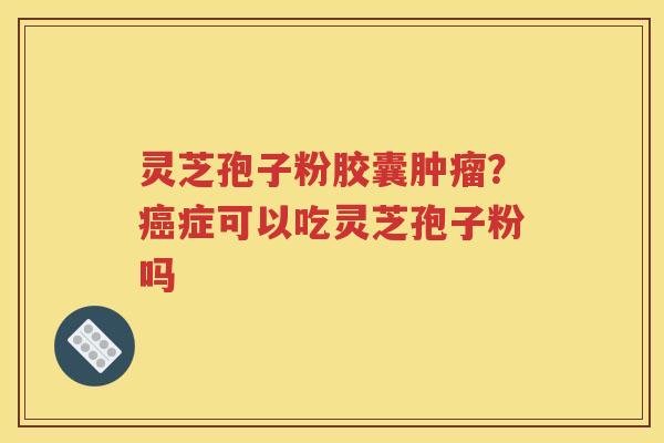 灵芝孢子粉胶囊肿瘤？癌症可以吃灵芝孢子粉吗