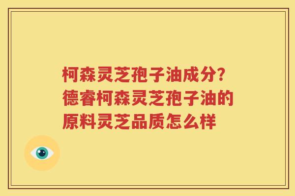 柯森灵芝孢子油成分？德睿柯森灵芝孢子油的原料灵芝品质怎么样