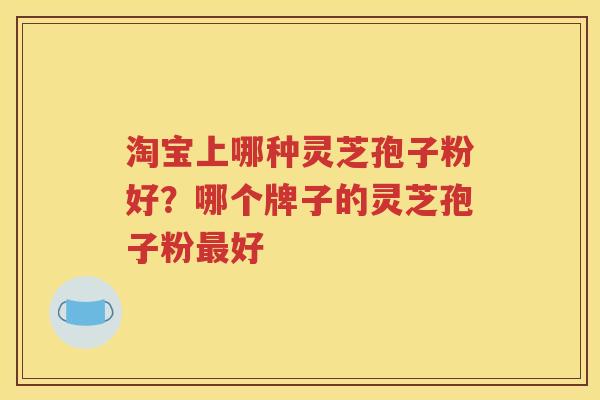 淘宝上哪种灵芝孢子粉好？哪个牌子的灵芝孢子粉最好