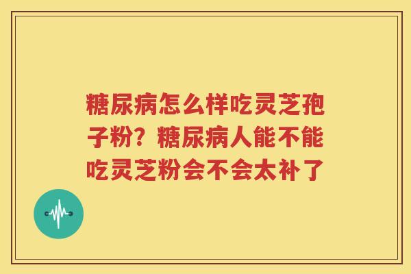 糖尿病怎么样吃灵芝孢子粉？糖尿病人能不能吃灵芝粉会不会太补了