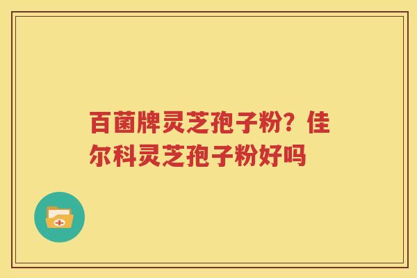 百菌牌灵芝孢子粉？佳尔科灵芝孢子粉好吗