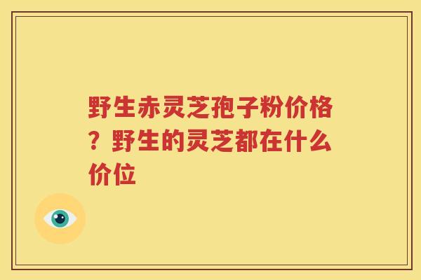 野生赤灵芝孢子粉价格？野生的灵芝都在什么价位