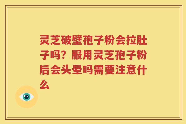 灵芝破壁孢子粉会拉肚子吗？服用灵芝孢子粉后会头晕吗需要注意什么