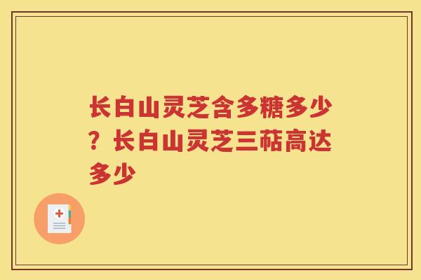 长白山灵芝含多糖多少？长白山灵芝三萜高达多少