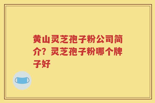 黄山灵芝孢子粉公司简介？灵芝孢子粉哪个牌子好