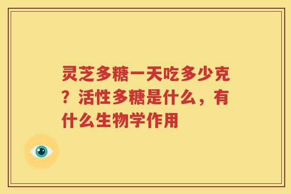 灵芝多糖一天吃多少克？活性多糖是什么，有什么生物学作用