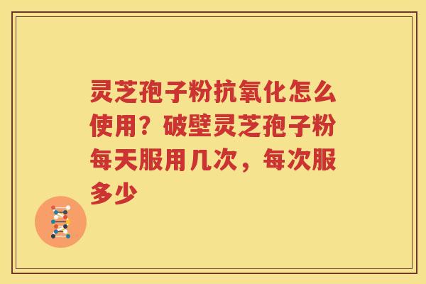 灵芝孢子粉抗氧化怎么使用？破壁灵芝孢子粉每天服用几次，每次服多少