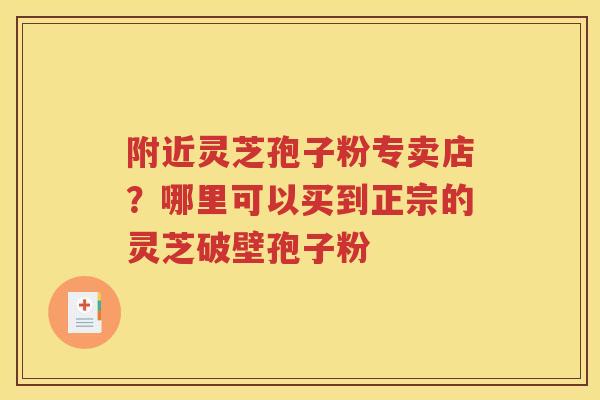 附近灵芝孢子粉专卖店？哪里可以买到正宗的灵芝破壁孢子粉
