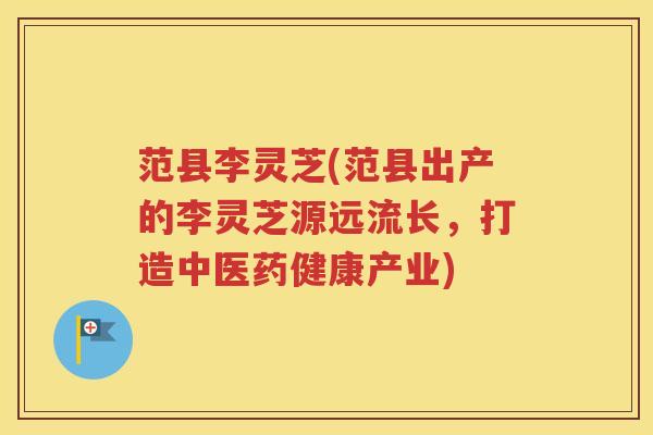 范县李灵芝(范县出产的李灵芝源远流长，打造中医药健康产业)
