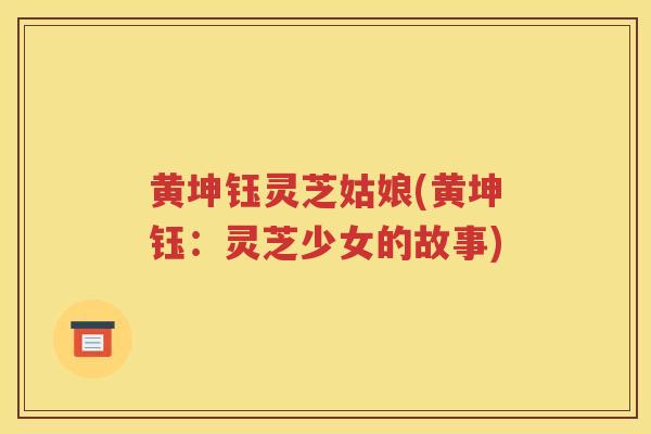 黄坤钰灵芝姑娘(黄坤钰：灵芝少女的故事)