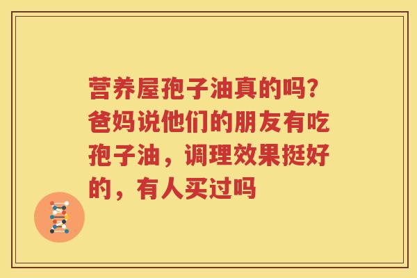 营养屋孢子油真的吗？爸妈说他们的朋友有吃孢子油，调理效果挺好的，有人买过吗
