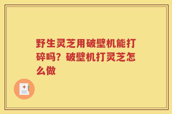 野生灵芝用破壁机能打碎吗？破壁机打灵芝怎么做