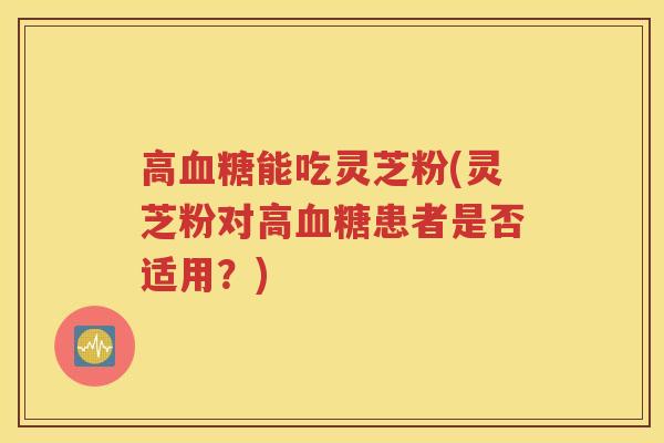 高血糖能吃灵芝粉(灵芝粉对高血糖患者是否适用？)