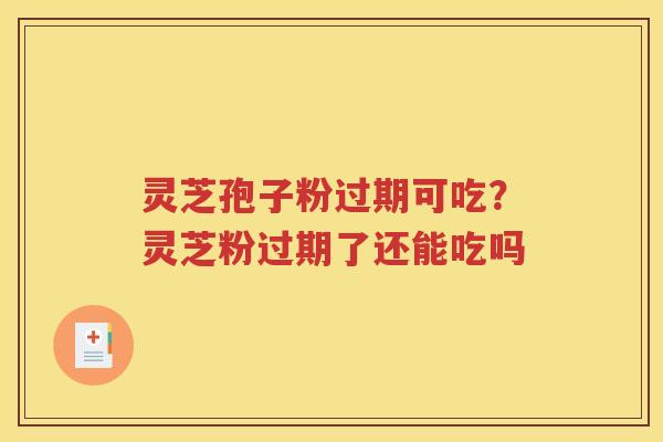 灵芝孢子粉过期可吃？灵芝粉过期了还能吃吗