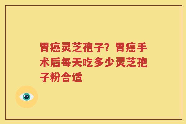 胃癌灵芝孢子？胃癌手术后每天吃多少灵芝孢子粉合适