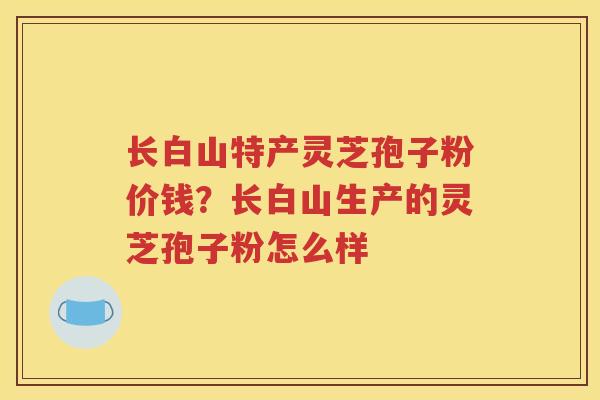 长白山特产灵芝孢子粉价钱？长白山生产的灵芝孢子粉怎么样