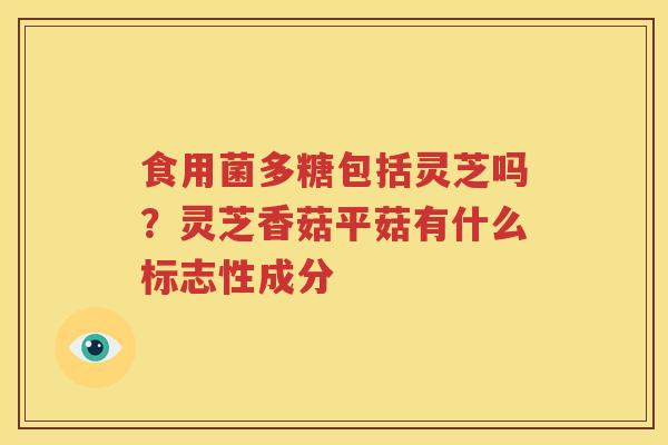 食用菌多糖包括灵芝吗？灵芝香菇平菇有什么标志性成分