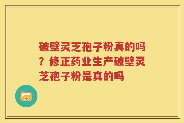 破壁灵芝孢子粉真的吗？修正药业生产破壁灵芝孢子粉是真的吗