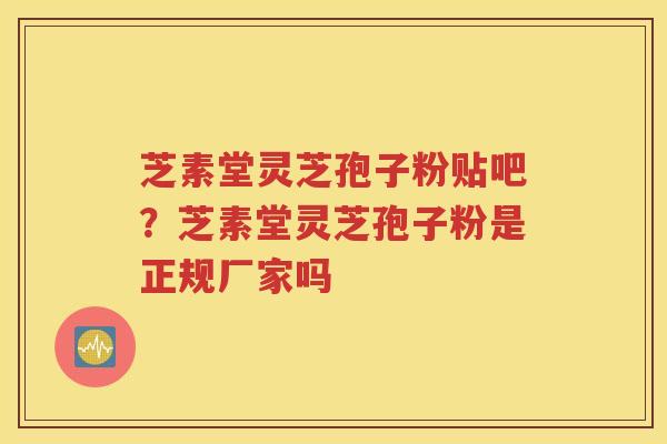芝素堂灵芝孢子粉贴吧？芝素堂灵芝孢子粉是正规厂家吗