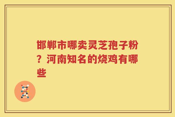 邯郸市哪卖灵芝孢子粉？河南知名的烧鸡有哪些