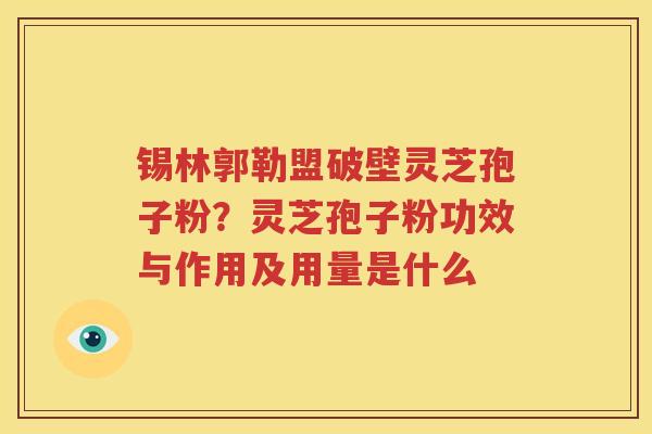 锡林郭勒盟破壁灵芝孢子粉？灵芝孢子粉功效与作用及用量是什么