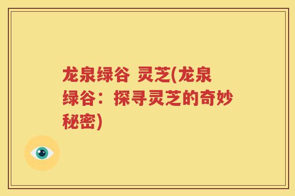 龙泉绿谷 灵芝(龙泉绿谷：探寻灵芝的奇妙秘密)