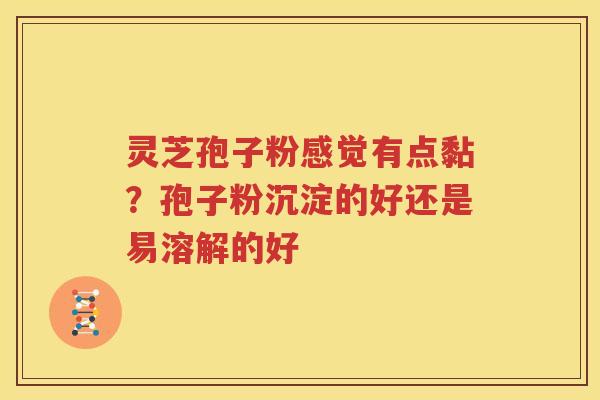 灵芝孢子粉感觉有点黏？孢子粉沉淀的好还是易溶解的好